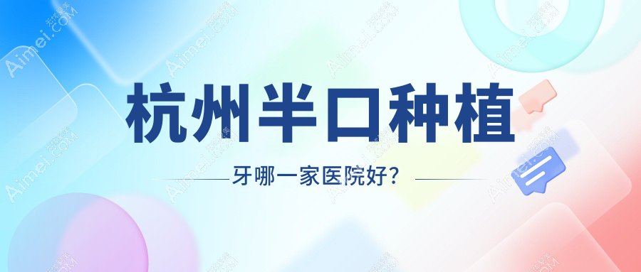 杭州半口种植牙哪一家医院好？排名前十医院有牙科/上扬医院