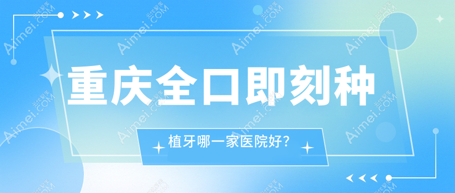 重庆全口即刻种植牙哪一家医院好？重庆allon6全口种植牙/allon4全口种植牙挑选这几家