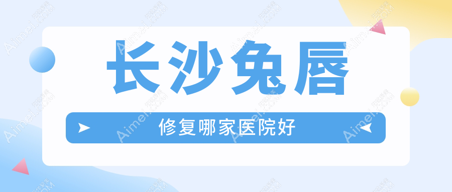 长沙兔唇修复哪家医院好？整形医院、声誉测评收费价目表预览！