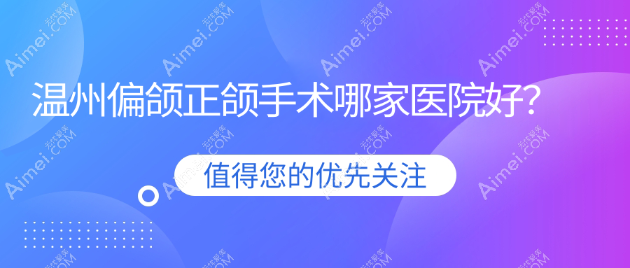 温州偏颌正颌手术哪家医院好？温州脸型不对称正颌手术/深覆盖正颌手术可选这几个