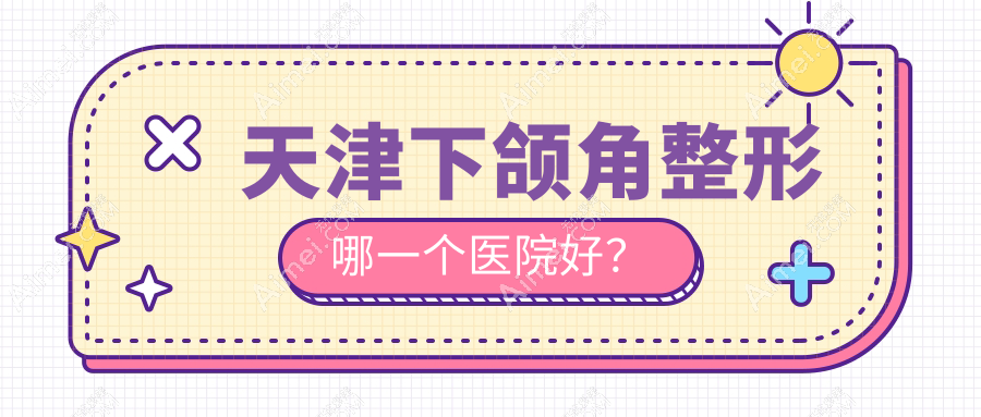 天津下颌角整形哪一个医院好？精挑10家本地实力比较高的整形机构