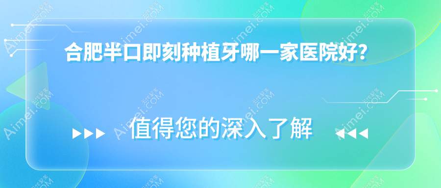 合肥半口即刻种植牙哪一家医院好？排名前十医院有崔劲松中心/瑶海松丰