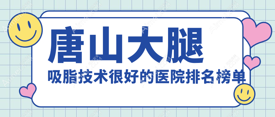 揭晓！唐山大腿吸脂技术很好的医院排名榜单|前5名解析,有几家是公办