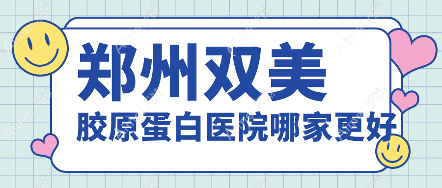 郑州双美胶原蛋白医院哪家更好？做韩国婕尔玻尿酸/瑞蓝玻尿酸的医院有这10家