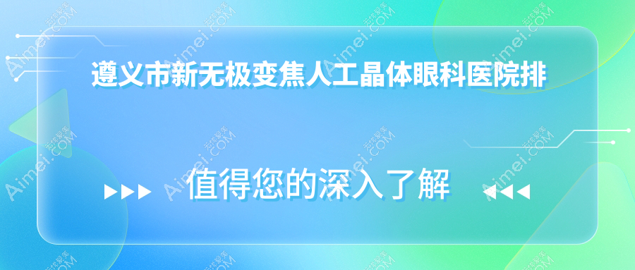 遵义市新无极变焦人工晶体好的医院排名:新无极变焦人工晶体好的专业医院除了恒爱眼科还有这1家