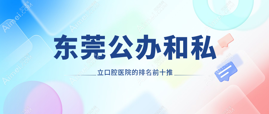 东莞公办和私立口腔医院的排名前十推荐，均是东莞好还便宜的口腔