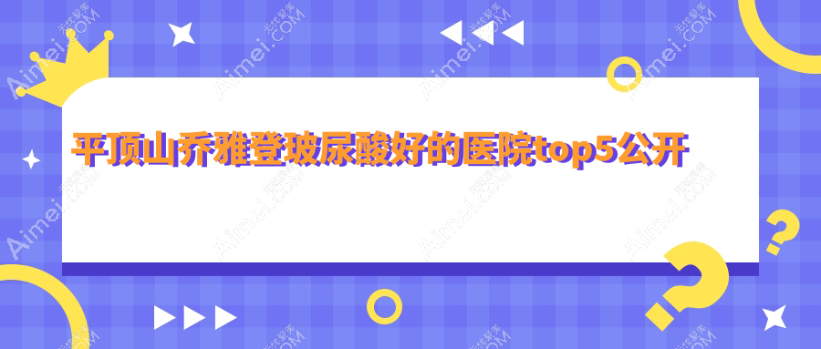 平顶山乔雅登玻尿酸好的医院top5公开:星美|华薇|臻美等有出名医生