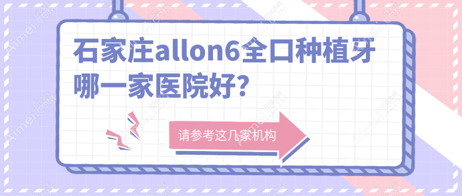 石家庄allon6全口种植牙哪一家医院好？排名前十医院有星晨高新/及简新华