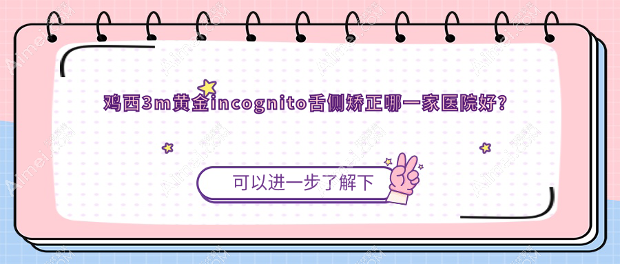 鸡西3m黄金incognito舌侧矫正哪一家医院好？鸡西ebrace舌侧矫正/挑选这几个