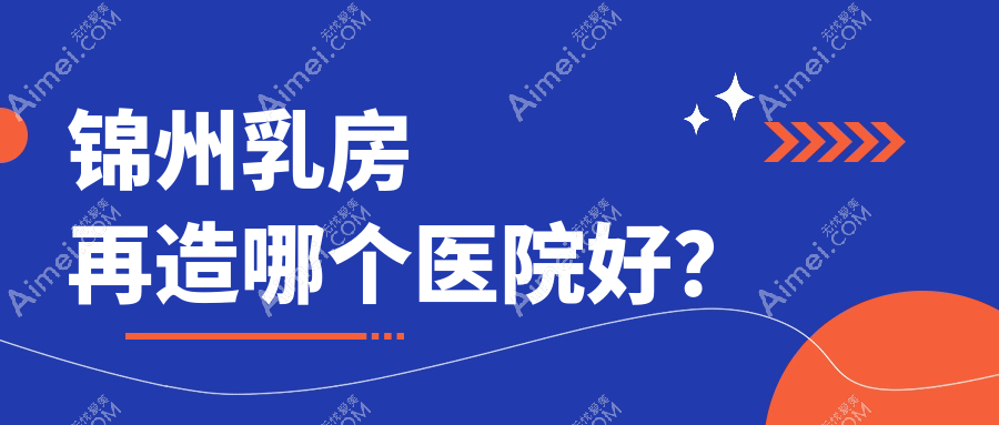 锦州乳房再造哪个医院好？斯享家、医院、等这4家技术强