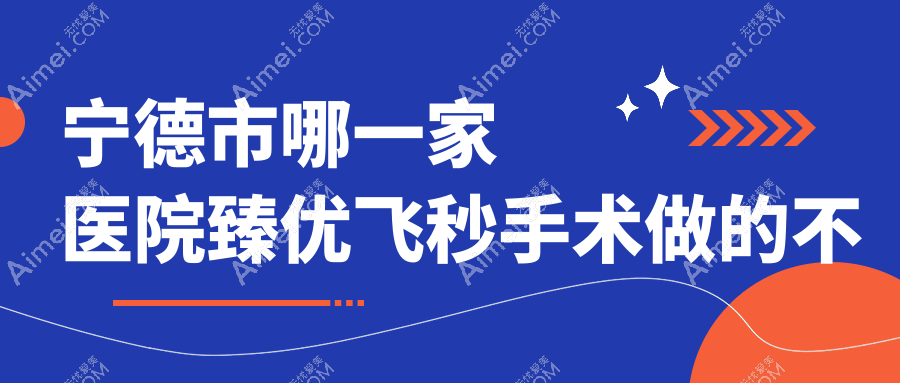 宁德市哪一家医院臻优飞秒手术做的不错？新版宁德市臻优飞秒排名TOP三医院公布