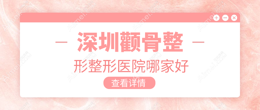 深圳颧骨整形哪家好？深圳整形医院排名维莎/博爱曙光/八大处