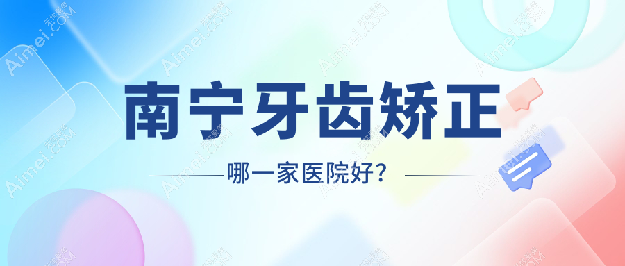 南宁牙齿矫正哪一家医院好？南宁正雅隐形矫正器/隐适美隐形矫正器挑选这几家