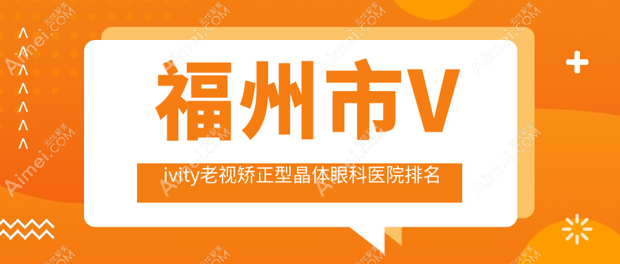 福州市Vivity老视矫正型晶体哪家医院较好？人气排行前2，亮睛等声誉入选