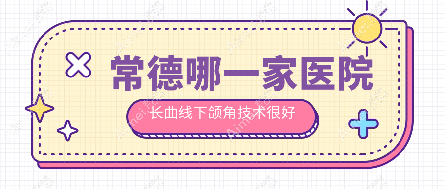 常德哪一家医院长曲线下颌角技术很好？精挑十家受欢迎医院,附医院全面介绍