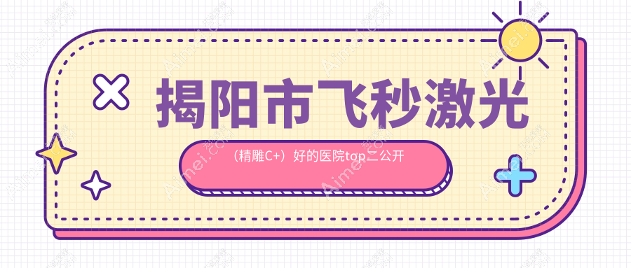 揭阳市飞秒激光（精雕C+）好的医院top二公开:希玛林顺潮眼科、希玛林顺潮眼科、等有名气大医生