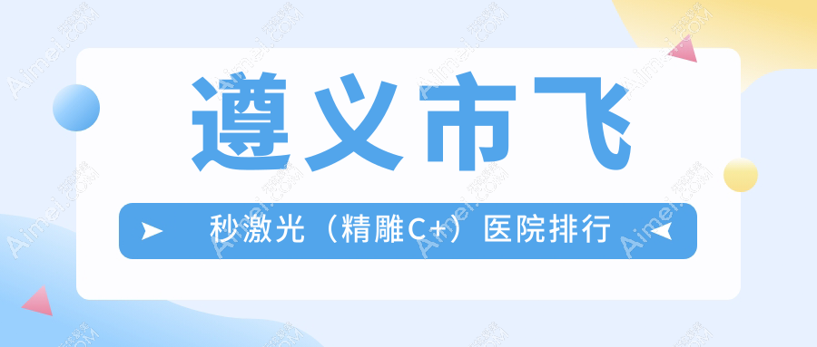 遵义市飞秒激光（精雕C+）医院排行收费表总览！公办、私立都有