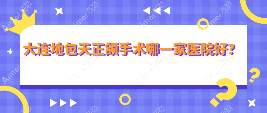 大连地包天正颌手术哪一家医院好？排名前十医院有雅馨医院/玉心
