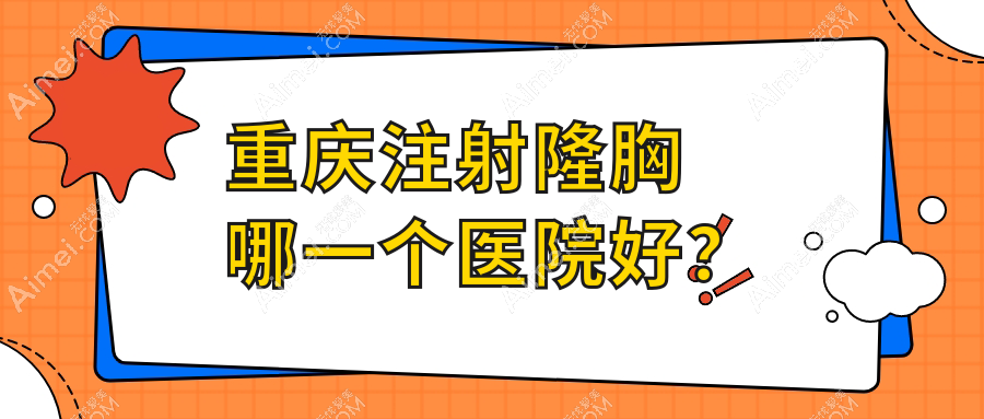 重庆注射隆胸哪一个医院好？特选10家本地技术很高的整形机构