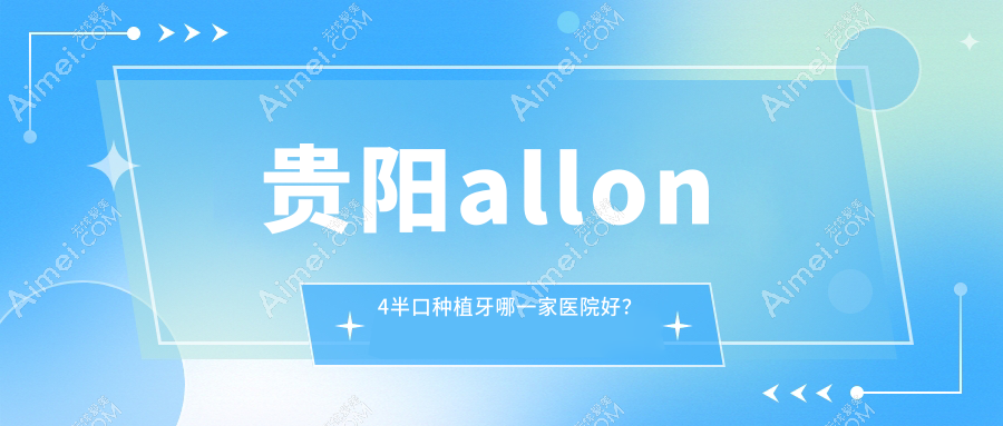 贵阳allon4半口种植牙哪一家医院好？贵阳allon4半口种植牙的医院有清镇牙博仕/云岩美尔迪