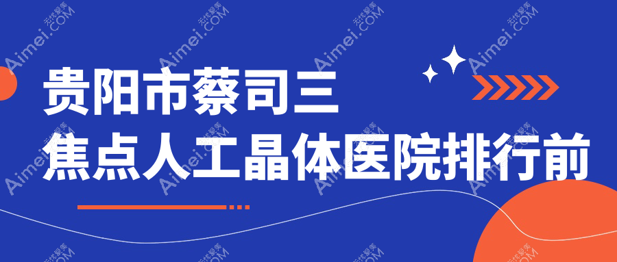 贵阳市蔡司三焦点人工晶体医院排行前五家排名预览/华厦眼科是当地热门医院