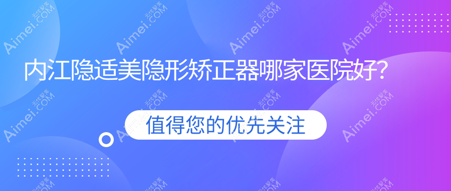 内江隐适美隐形矫正器哪家医院好？排名前十医院有鼎宏晟/隆昌中贝