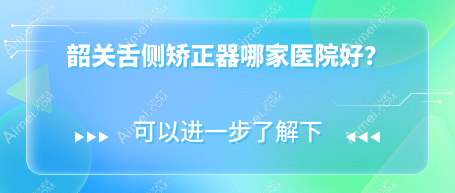 韶关舌侧矫正器哪家医院好？韶关舌侧矫正器的医院有华莱/贝齿