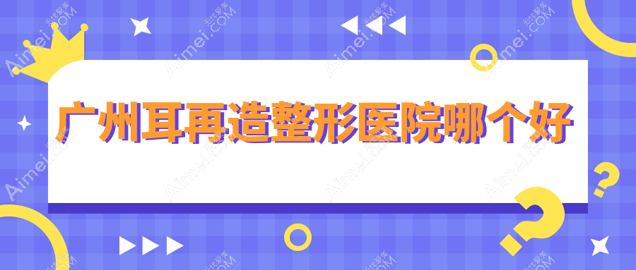 广州耳再造医院哪个好？药科大学附属第三医院美容科|美恩，附上价格表