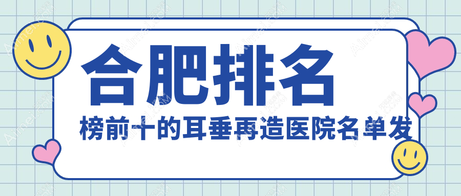 合肥排名榜前十的耳垂再造医院名单发布(推荐合肥耳垂再造更好的十家医院)