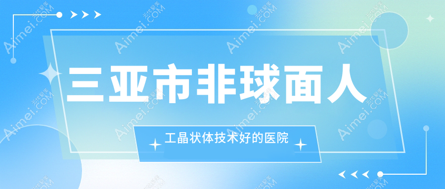 公布！三亚市非球面人工晶状体技术好的医院排名榜|前1名详细解析,有几家是公办