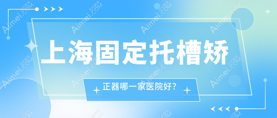上海固定托槽矫正器哪一家医院好？排名前十医院有齐美/华启