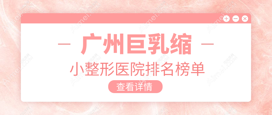 广州巨乳缩小整形医院排名榜单更新(韩妃技术声誉较高)