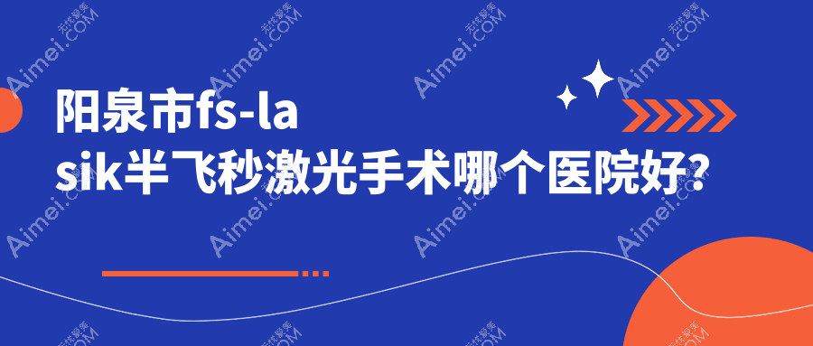 阳泉市fs-lasik半飞秒激光手术哪个医院好？爱维视、、等这1家技术好