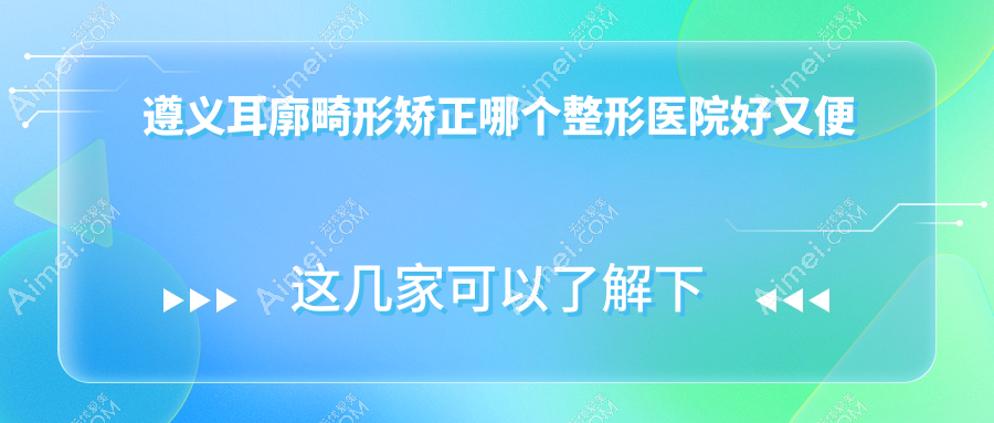遵义耳廓畸形矫正哪个医院好又便宜？利美康/韩美性价比高