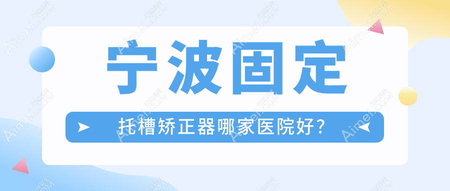 宁波固定托槽矫正器哪家医院好？排名前十医院有协禾/鄞州陈佳囡