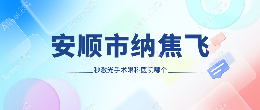 安顺市纳焦飞秒激光手术医院哪个好？光明/，再附价格表