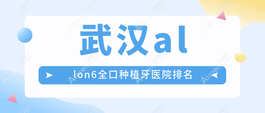 武汉allon6全口种植牙医院排名武汉allon6全口种植牙全家便宜又好