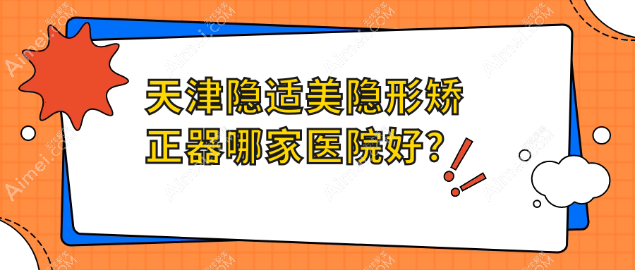 天津隐适美隐形矫正器哪家医院好？天津隐适美隐形矫正器的医院有欧菲/静海美牙