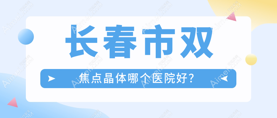 长春市双焦点晶体哪个医院好？甄选二家当地实力很高的整形机构