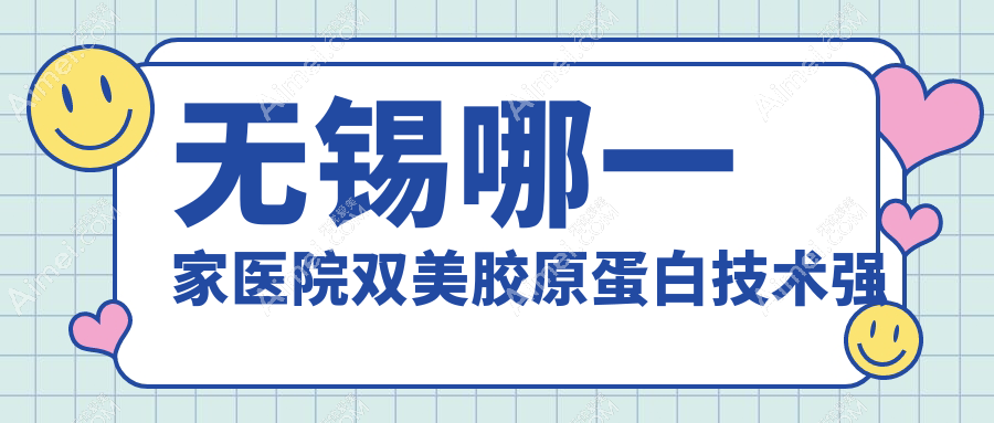 无锡哪一家医院双美胶原蛋白技术强？盘点10家高人气医院,附医院详细讲解
