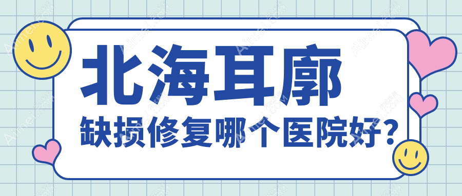北海耳廓缺损修复哪个医院好？2024排行:韩美|美秀中禾|韩美等上榜！附价格表