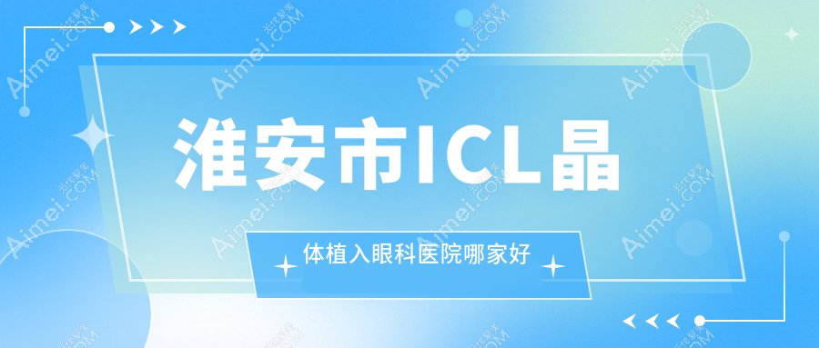 淮安市ICL晶体植入哪家好？推荐淮安市ICL晶体植入有口皆碑还正规的医院