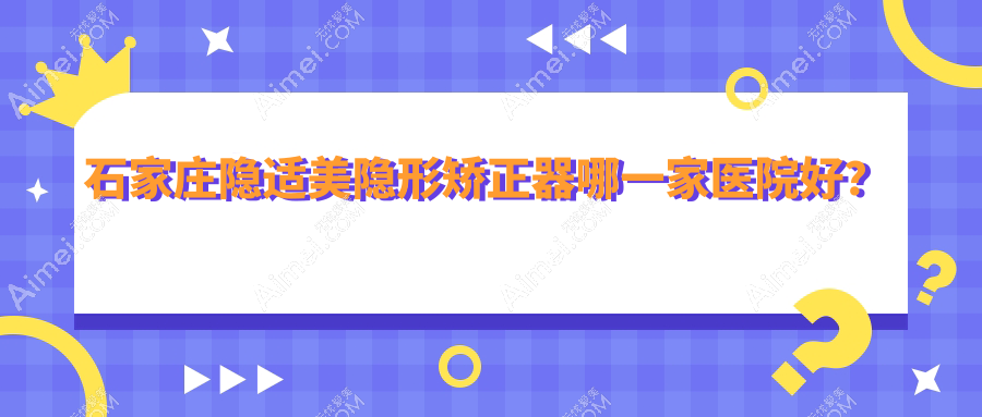 石家庄隐适美隐形矫正器哪一家医院好？石家庄隐适美隐形矫正器的医院有及简新华/蓝山