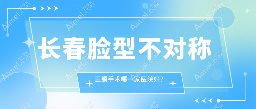 长春脸型不对称正颌手术哪一家医院好？长春脸型不对称正颌手术的医院有超龙牙博士/海跃