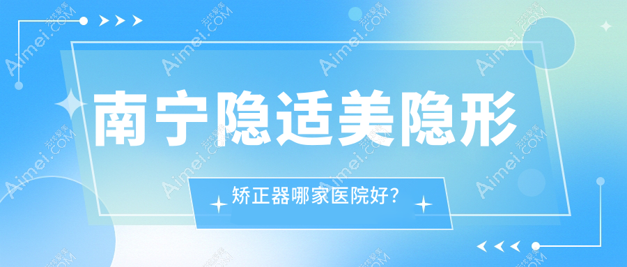 南宁隐适美隐形矫正器哪家医院好？南宁时代天使隐形矫正器/正雅隐形矫正器挑选这几个