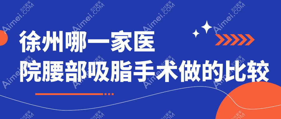 徐州哪一家医院腰部吸脂手术做的比较好？新版徐州腰部吸脂排行榜TOP十医院公布
