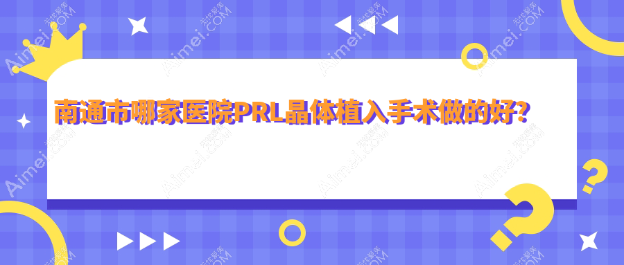 南通市哪家医院PRL晶体植入手术做的好？新版南通市PRL晶体植入排名榜TOP2医院揭晓