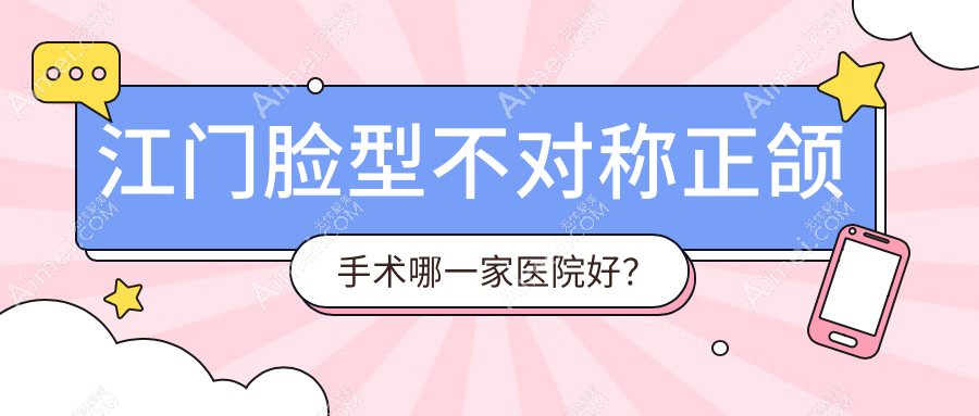江门脸型不对称正颌手术哪一家医院好？江门地包天正颌手术/下巴后缩正颌手术挑选这几家