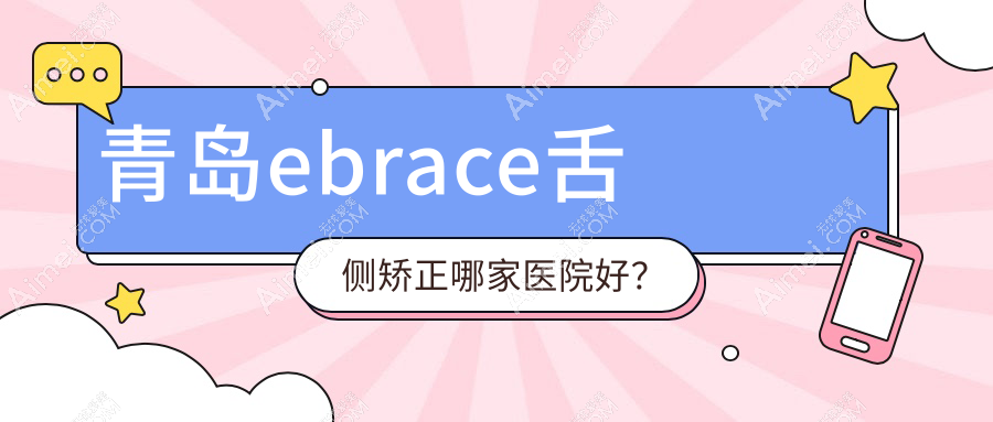 青岛ebrace舌侧矫正哪家医院好？排名前十医院有舒心雅致/黄岛泉云