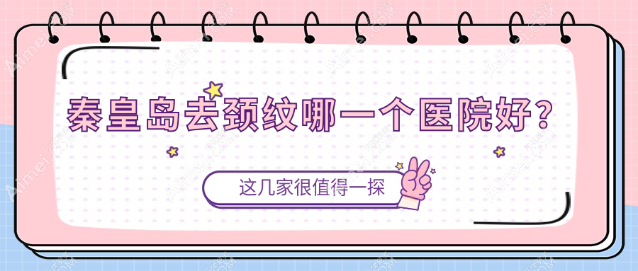 秦皇岛去颈纹哪一个医院好？2024排名:巧致、纪辉、念奴娇等上榜！附价格表